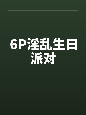 6P淫乱生日派对by佚名笔趣阁无弹窗封面