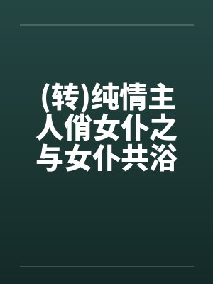 (转)纯情主人俏女仆之与女仆共浴by佚名封面