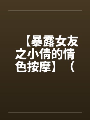 【暴露女友之小倩的情色按摩】（全）作者：holdme1234by佚名封面
