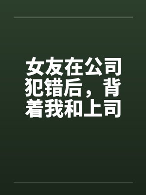 女友在公司犯错后，背着我和上司玩3P解决问题封面