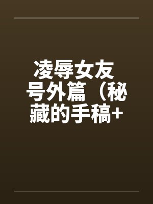 凌辱女友 号外篇（秘藏的手稿+秘藏的声带）by佚名笔趣阁无弹窗封面