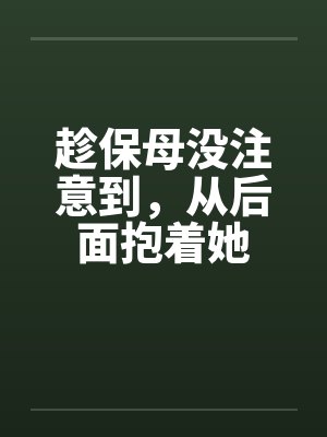 趁保母没注意到，从后面抱着她封面