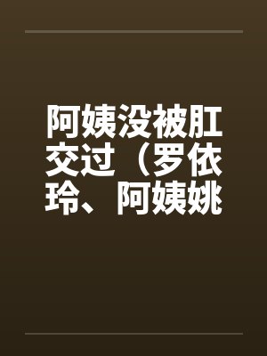 阿姨没被肛交过（罗依玲、阿姨姚丽莉）by佚名笔趣阁无弹窗封面