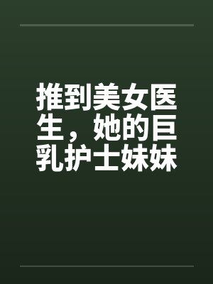 推到美女医生，她的巨乳护士妹妹在偷窥，继续推到随便玩个姐妹双飞by佚名笔趣阁无弹窗封面