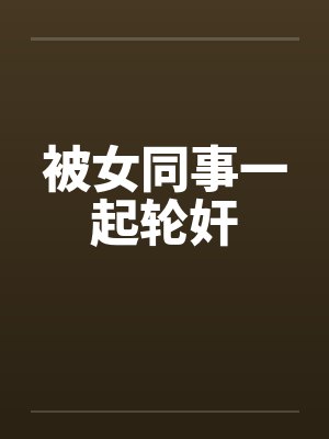 被女同事一起轮奸by佚名笔趣阁无弹窗封面