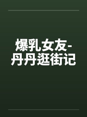 爆乳女友-丹丹逛街记by佚名笔趣阁无弹窗封面