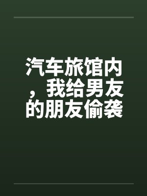 汽车旅馆内，我给男友的朋友偷袭了封面