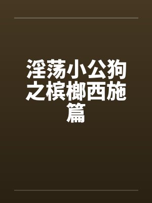 淫荡小公狗之槟榔西施篇笔趣阁无弹窗封面