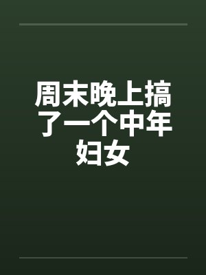 周末晚上搞了一个中年妇女by佚名笔趣阁无弹窗封面