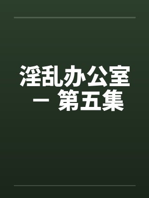 淫乱办公室 － 第五集by佚名封面
