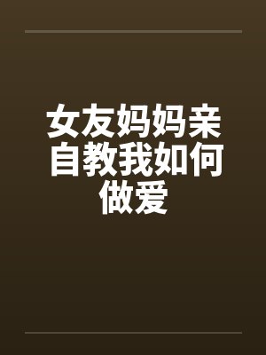 女友妈妈亲自教我如何做爱笔趣阁无弹窗封面