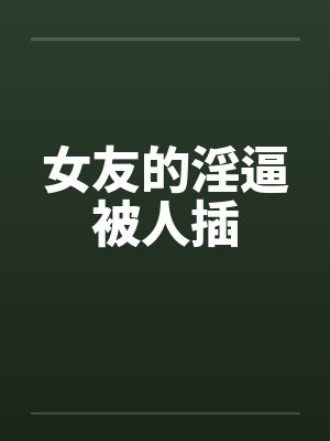 女友的淫逼被人插笔趣阁无弹窗封面
