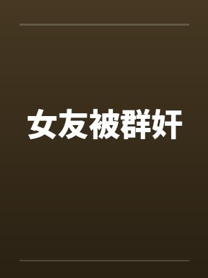 女友被群奸笔趣阁无弹窗封面