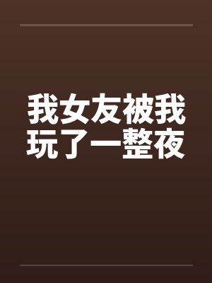 我女友被我玩了一整夜by佚名封面