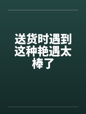 送货时遇到这种艳遇太棒了封面