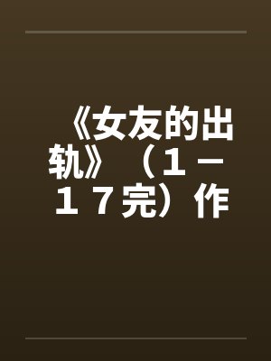 《女友的出轨》（１－１７完）作者：插电娃娃by佚名笔趣阁无弹窗封面