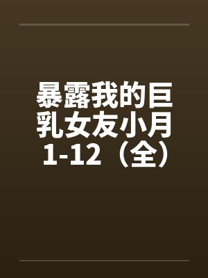 暴露我的巨乳女友小月1-12（全）by佚名封面