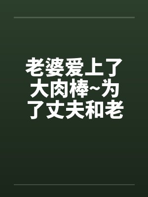 老婆爱上了大肉棒~为了丈夫和老板做爱内射笔趣阁无弹窗封面