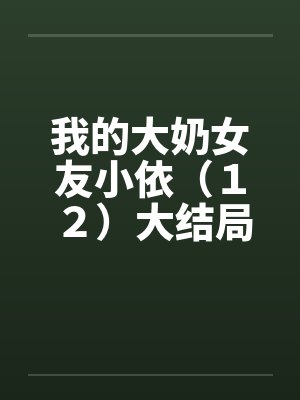 我的大奶女友小依（１２）大结局by佚名封面