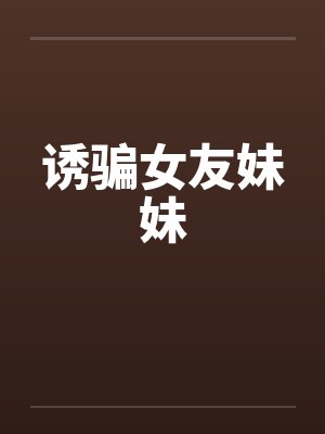 诱骗女友妹妹by佚名笔趣阁无弹窗封面