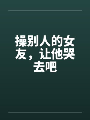 操别人的女友，让他哭去吧笔趣阁无弹窗封面