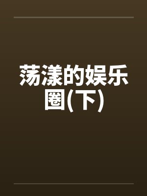 荡漾的娱乐圈(下)by佚名笔趣阁无弹窗封面