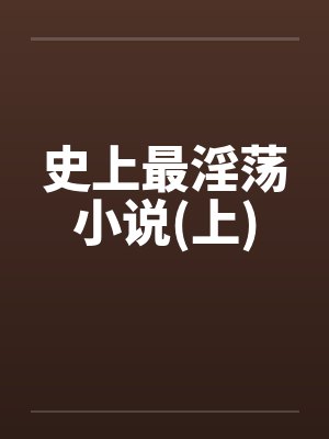 史上最淫荡小说(上)笔趣阁无弹窗封面