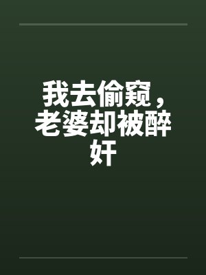 我去偷窥，老婆却被醉奸封面
