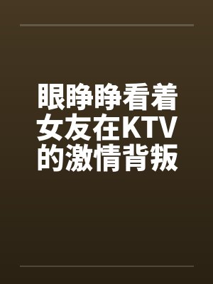 眼睁睁看着女友在KTV的激情背叛by佚名封面