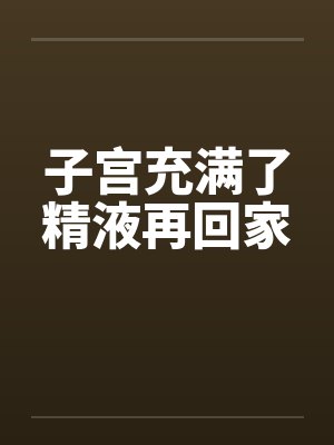 子宫充满了精液再回家by佚名封面