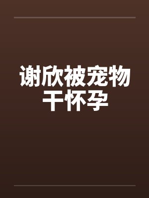 谢欣被宠物干怀孕封面