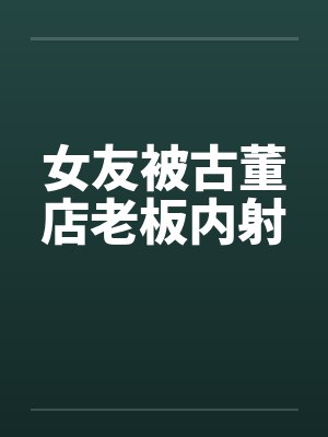 女友被古董店老板内射by佚名封面