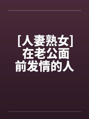 [人妻熟女] 在老公面前发情的人妻by佚名封面