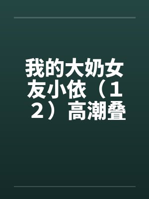 我的大奶女友小依（１２）高潮叠起－精彩大结局封面