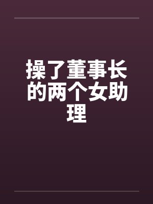 操了董事长的两个女助理笔趣阁无弹窗封面