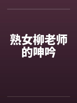 熟女柳老师的呻吟笔趣阁无弹窗封面