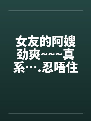 女友的阿嫂劲爽~~~真系….忍唔住 part 1-14 全by佚名封面