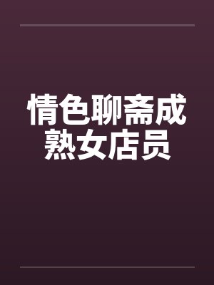 情色聊斋成熟女店员笔趣阁无弹窗封面