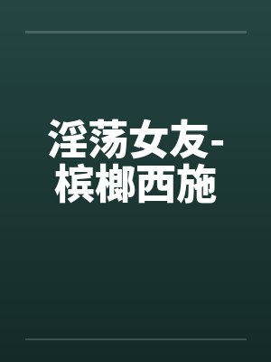 淫荡女友-槟榔西施by佚名笔趣阁无弹窗封面