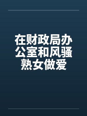 在财政局办公室和风骚熟女做爱笔趣阁无弹窗封面