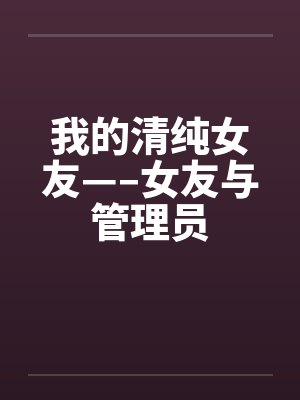 我的清纯女友—–女友与管理员笔趣阁无弹窗封面