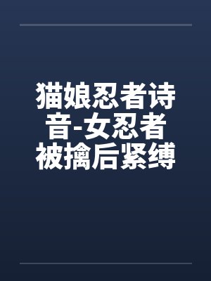 猫娘忍者诗音-女忍者被擒后紧缚改造穿环调教凌辱的故事封面