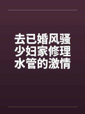 去已婚风骚少妇家修理水管的激情３Ｐ艳遇 – 第一部笔趣阁无弹窗封面