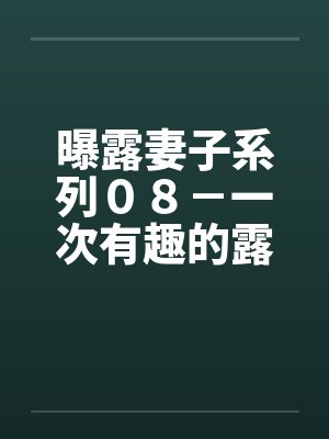 曝露妻子系列０８－一次有趣的露出之旅（三）“老公”的“凌辱”计画by佚名笔趣阁无弹窗封面