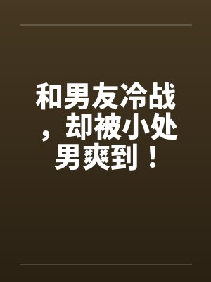 和男友冷战，却被小处男爽到！by佚名笔趣阁无弹窗封面