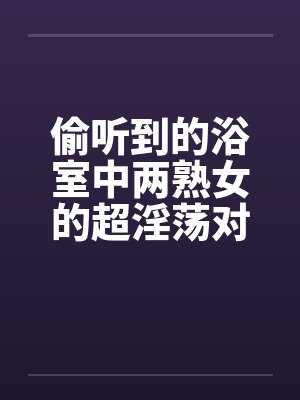 偷听到的浴室中两熟女的超淫荡对白封面