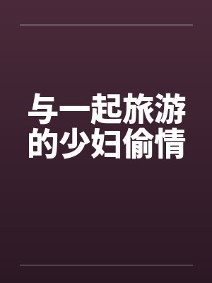 与一起旅游的少妇偷情笔趣阁无弹窗封面