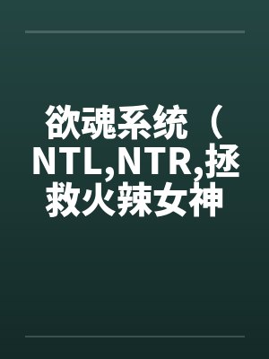 欲魂系统(NTL,NTR,拯救火辣女神与平行世界)by佚名封面