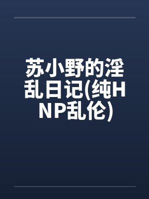 苏小野的淫乱日记(纯HNP乱伦)by佚名封面
