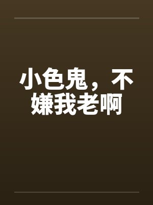 小色鬼，不嫌我老啊笔趣阁无弹窗封面